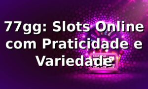 77gg: Slots Online com Praticidade e Variedade